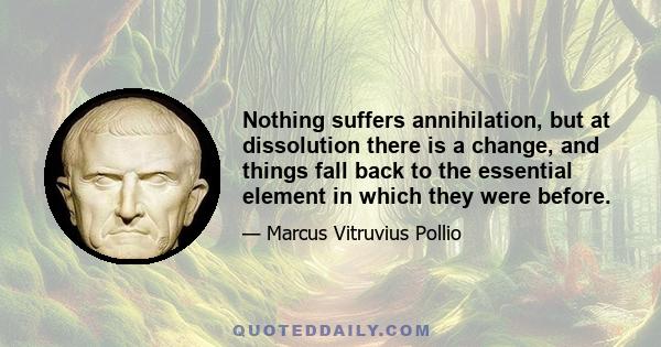 Nothing suffers annihilation, but at dissolution there is a change, and things fall back to the essential element in which they were before.