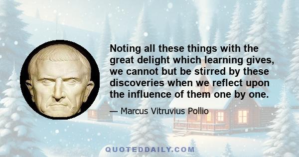 Noting all these things with the great delight which learning gives, we cannot but be stirred by these discoveries when we reflect upon the influence of them one by one.