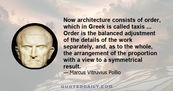 Now architecture consists of order, which in Greek is called taxis ... Order is the balanced adjustment of the details of the work separately, and, as to the whole, the arrangement of the proportion with a view to a