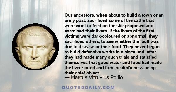 Our ancestors, when about to build a town or an army post, sacrificed some of the cattle that were wont to feed on the site proposed and examined their livers. If the livers of the first victims were dark-coloured or