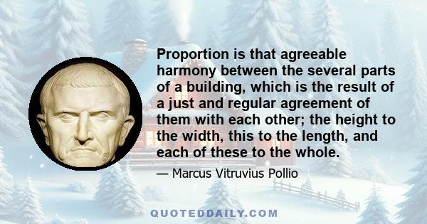 Proportion is that agreeable harmony between the several parts of a building, which is the result of a just and regular agreement of them with each other; the height to the width, this to the length, and each of these