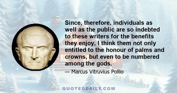 Since, therefore, individuals as well as the public are so indebted to these writers for the benefits they enjoy, I think them not only entitled to the honour of palms and crowns, but even to be numbered among the gods.