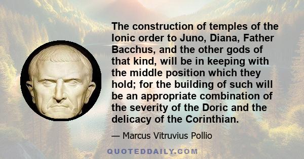 The construction of temples of the Ionic order to Juno, Diana, Father Bacchus, and the other gods of that kind, will be in keeping with the middle position which they hold; for the building of such will be an