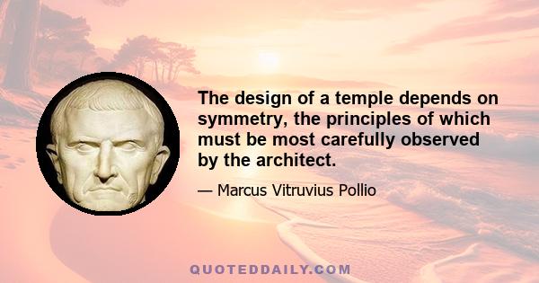 The design of a temple depends on symmetry, the principles of which must be most carefully observed by the architect.