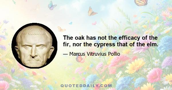 The oak has not the efficacy of the fir, nor the cypress that of the elm.