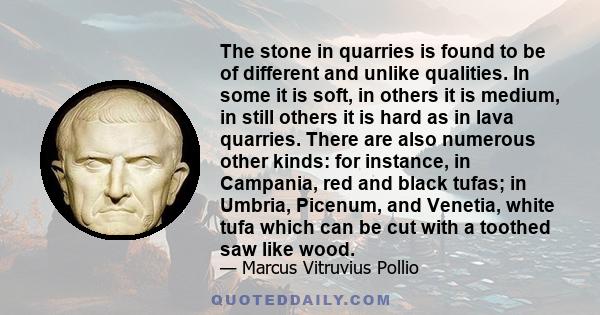 The stone in quarries is found to be of different and unlike qualities. In some it is soft, in others it is medium, in still others it is hard as in lava quarries. There are also numerous other kinds: for instance, in