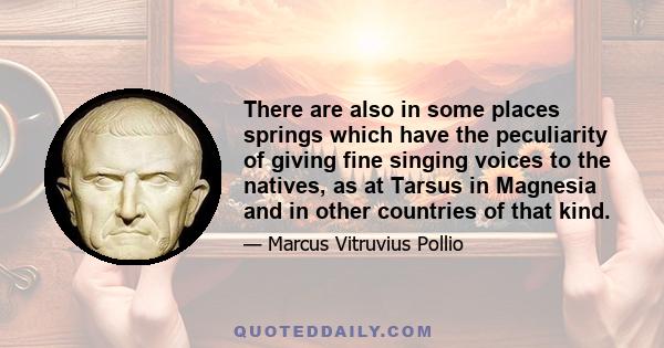 There are also in some places springs which have the peculiarity of giving fine singing voices to the natives, as at Tarsus in Magnesia and in other countries of that kind.