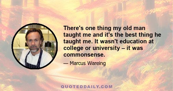 There's one thing my old man taught me and it's the best thing he taught me. It wasn't education at college or university – it was commonsense.