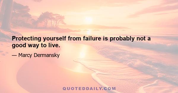 Protecting yourself from failure is probably not a good way to live.