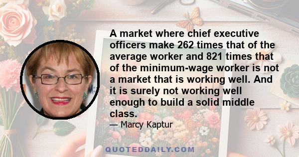 A market where chief executive officers make 262 times that of the average worker and 821 times that of the minimum-wage worker is not a market that is working well. And it is surely not working well enough to build a