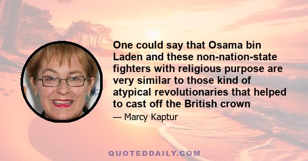 One could say that Osama bin Laden and these non-nation-state fighters with religious purpose are very similar to those kind of atypical revolutionaries that helped to cast off the British crown