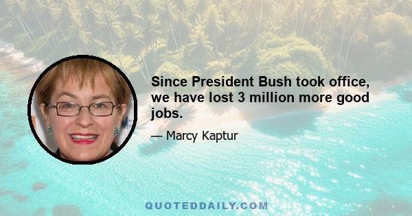 Since President Bush took office, we have lost 3 million more good jobs.