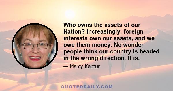 Who owns the assets of our Nation? Increasingly, foreign interests own our assets, and we owe them money. No wonder people think our country is headed in the wrong direction. It is.