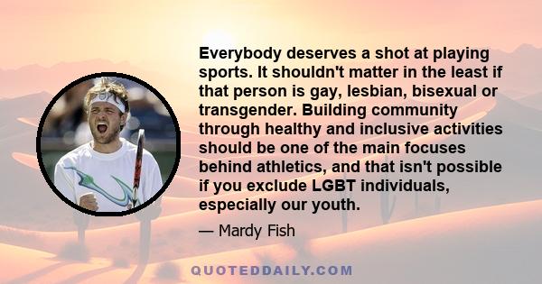 Everybody deserves a shot at playing sports. It shouldn't matter in the least if that person is gay, lesbian, bisexual or transgender. Building community through healthy and inclusive activities should be one of the