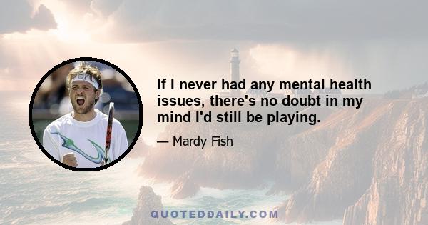 If I never had any mental health issues, there's no doubt in my mind I'd still be playing.