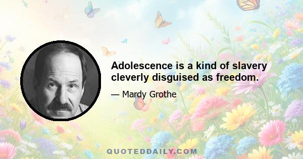 Adolescence is a kind of slavery cleverly disguised as freedom.