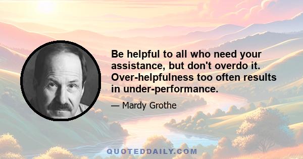 Be helpful to all who need your assistance, but don't overdo it. Over-helpfulness too often results in under-performance.