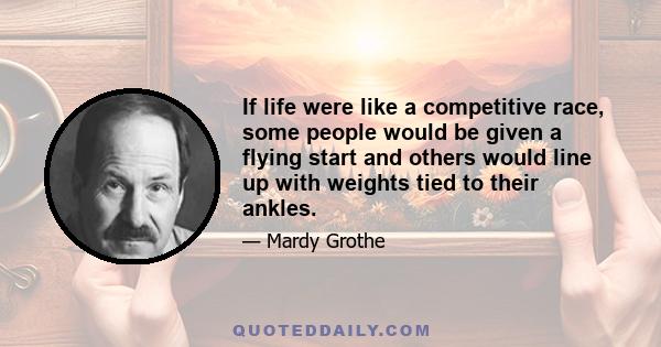 If life were like a competitive race, some people would be given a flying start and others would line up with weights tied to their ankles.