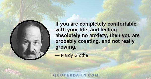 If you are completely comfortable with your life, and feeling absolutely no anxiety, then you are probably coasting, and not really growing.