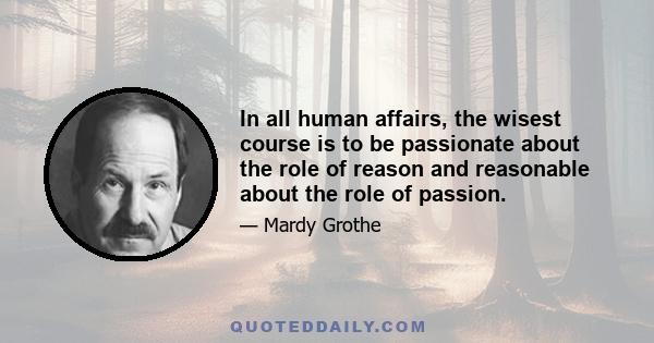 In all human affairs, the wisest course is to be passionate about the role of reason and reasonable about the role of passion.