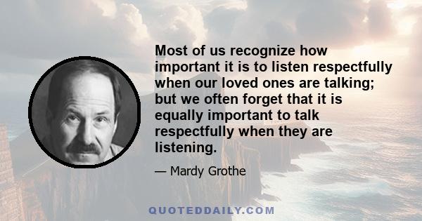 Most of us recognize how important it is to listen respectfully when our loved ones are talking; but we often forget that it is equally important to talk respectfully when they are listening.