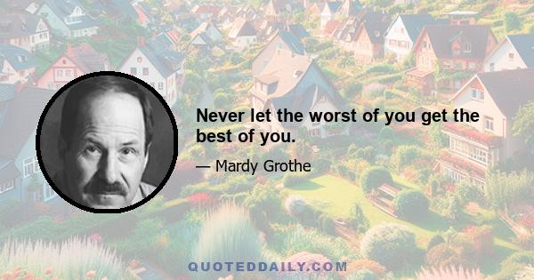 Never let the worst of you get the best of you.