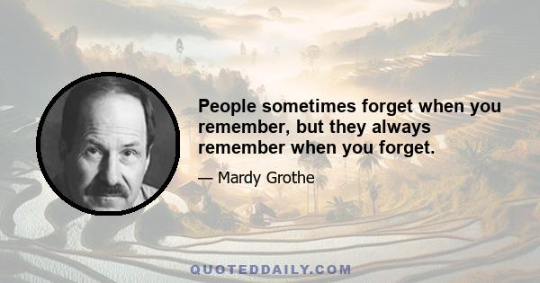 People sometimes forget when you remember, but they always remember when you forget.