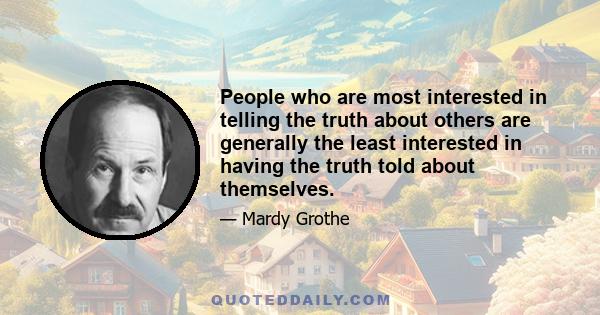 People who are most interested in telling the truth about others are generally the least interested in having the truth told about themselves.