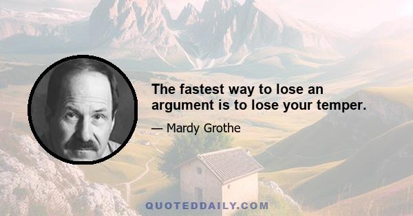 The fastest way to lose an argument is to lose your temper.