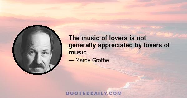 The music of lovers is not generally appreciated by lovers of music.