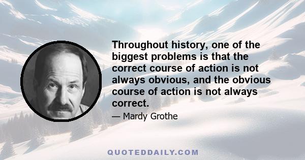 Throughout history, one of the biggest problems is that the correct course of action is not always obvious, and the obvious course of action is not always correct.