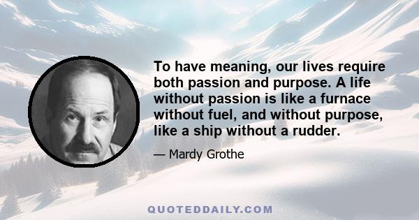 To have meaning, our lives require both passion and purpose. A life without passion is like a furnace without fuel, and without purpose, like a ship without a rudder.