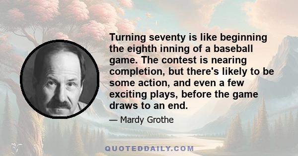 Turning seventy is like beginning the eighth inning of a baseball game. The contest is nearing completion, but there's likely to be some action, and even a few exciting plays, before the game draws to an end.