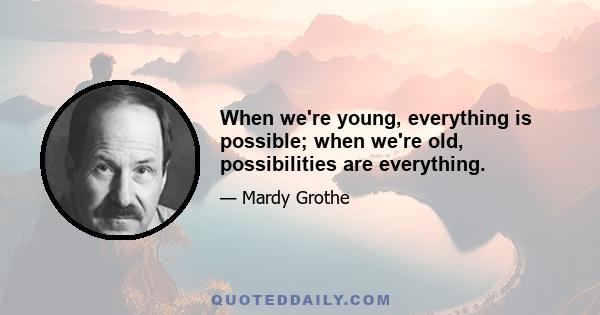 When we're young, everything is possible; when we're old, possibilities are everything.