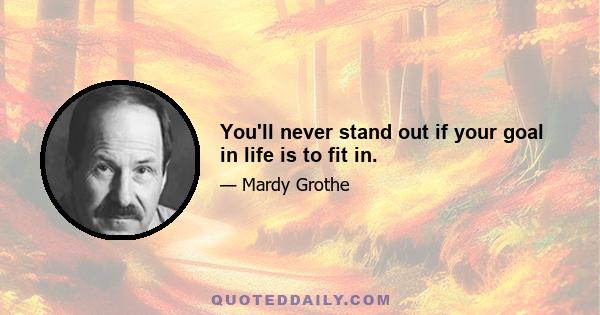 You'll never stand out if your goal in life is to fit in.