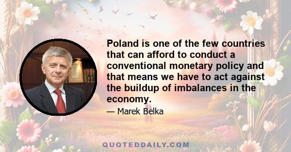 Poland is one of the few countries that can afford to conduct a conventional monetary policy and that means we have to act against the buildup of imbalances in the economy.