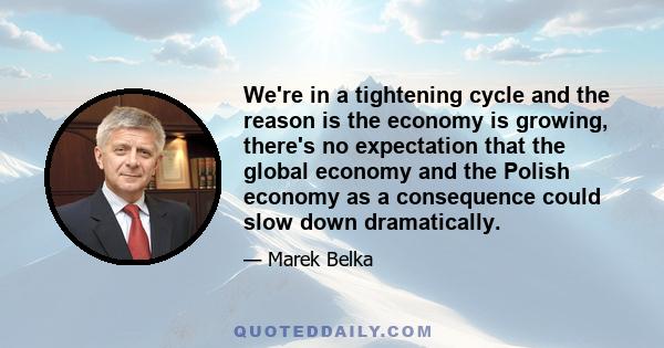 We're in a tightening cycle and the reason is the economy is growing, there's no expectation that the global economy and the Polish economy as a consequence could slow down dramatically.