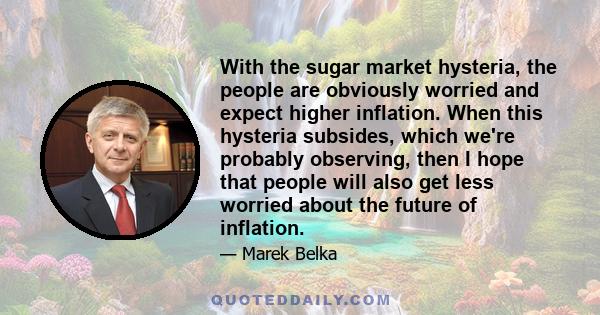 With the sugar market hysteria, the people are obviously worried and expect higher inflation. When this hysteria subsides, which we're probably observing, then I hope that people will also get less worried about the