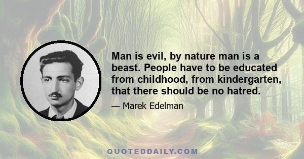 Man is evil, by nature man is a beast. People have to be educated from childhood, from kindergarten, that there should be no hatred.