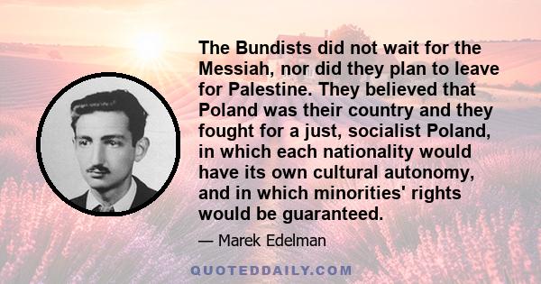 The Bundists did not wait for the Messiah, nor did they plan to leave for Palestine. They believed that Poland was their country and they fought for a just, socialist Poland, in which each nationality would have its own 