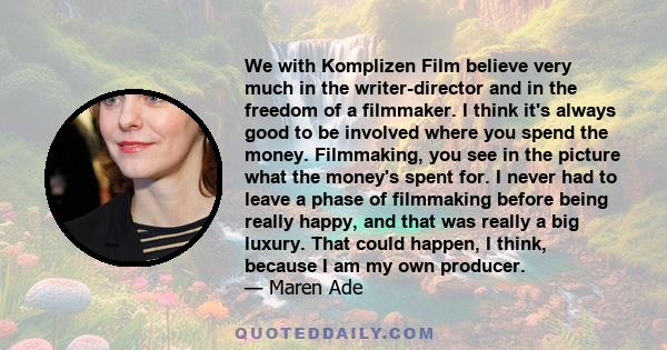 We with Komplizen Film believe very much in the writer-director and in the freedom of a filmmaker. I think it's always good to be involved where you spend the money. Filmmaking, you see in the picture what the money's