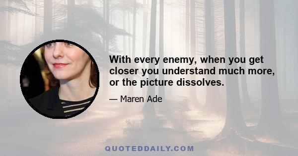 With every enemy, when you get closer you understand much more, or the picture dissolves.