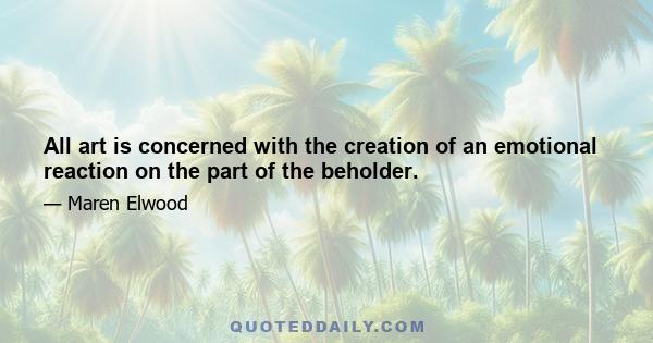 All art is concerned with the creation of an emotional reaction on the part of the beholder.