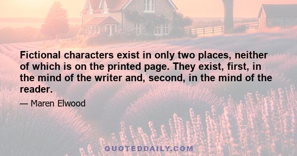 Fictional characters exist in only two places, neither of which is on the printed page. They exist, first, in the mind of the writer and, second, in the mind of the reader.