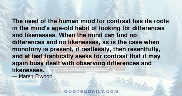 The need of the human mind for contrast has its roots in the mind's age-old habit of looking for differences and likenesses. When the mind can find no differences and no likenesses, as is the case when monotony is