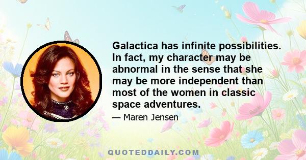 Galactica has infinite possibilities. In fact, my character may be abnormal in the sense that she may be more independent than most of the women in classic space adventures.