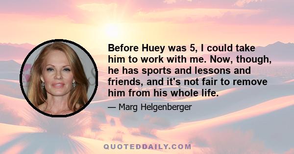 Before Huey was 5, I could take him to work with me. Now, though, he has sports and lessons and friends, and it's not fair to remove him from his whole life.