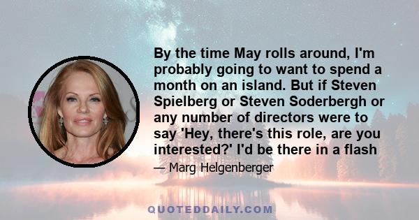 By the time May rolls around, I'm probably going to want to spend a month on an island. But if Steven Spielberg or Steven Soderbergh or any number of directors were to say 'Hey, there's this role, are you interested?'