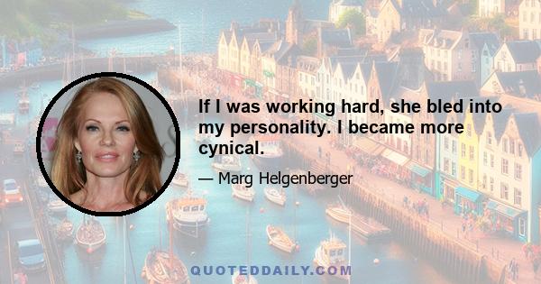 If I was working hard, she bled into my personality. I became more cynical.