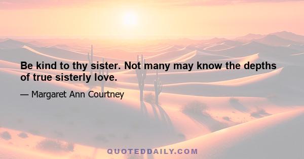 Be kind to thy sister. Not many may know the depths of true sisterly love.